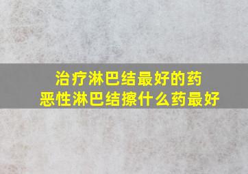 治疗淋巴结最好的药 恶性淋巴结擦什么药最好